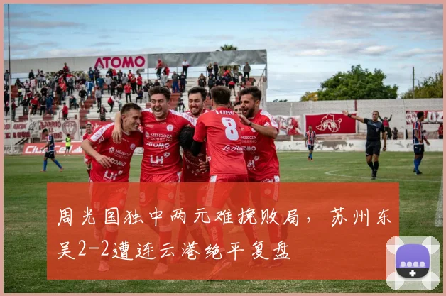 周光国独中两元难挽败局，苏州东吴2-2遭连云港绝平复盘