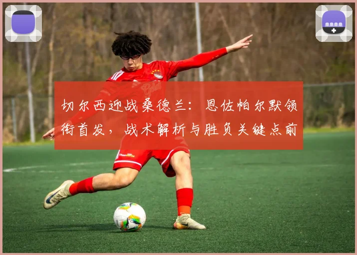 切尔西迎战桑德兰：恩佐帕尔默领衔首发，战术解析与胜负关键点前瞻