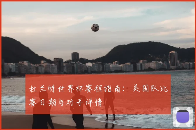 杜兰特世界杯赛程指南：美国队比赛日期与对手详情