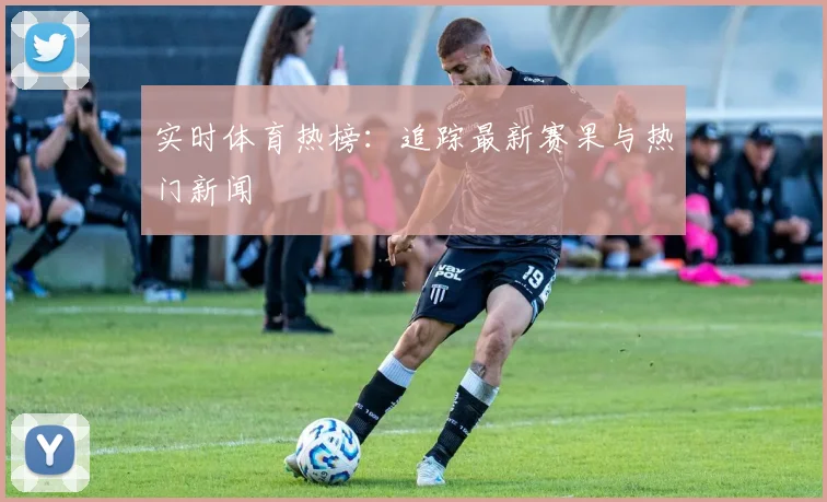 实时体育热榜：追踪最新赛果与热门新闻