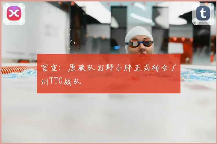 官宣：原狼队打野小胖正式转会广州TTG战队