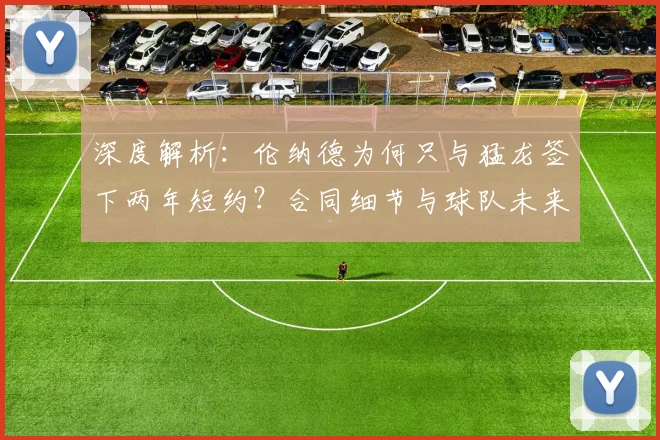 深度解析：伦纳德为何只与猛龙签下两年短约？合同细节与球队未来影响全知道