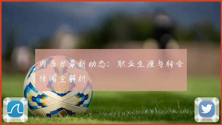 内马尔最新动态：职业生涯与转会传闻全解析