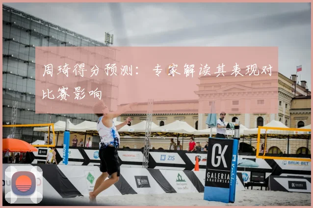 周琦得分预测：专家解读其表现对比赛影响