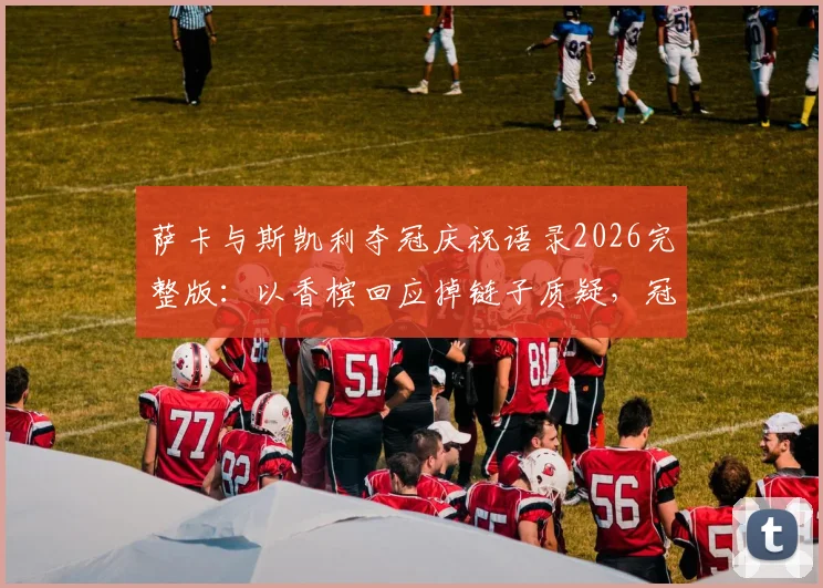 萨卡与斯凯利夺冠庆祝语录2026完整版：以香槟回应掉链子质疑，冠军时刻全记录