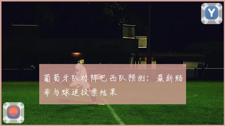 葡萄牙队对阵巴西队预测：最新赔率与球迷投票结果
