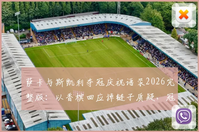 萨卡与斯凯利夺冠庆祝语录2026完整版：以香槟回应掉链子质疑，冠军时刻全记录