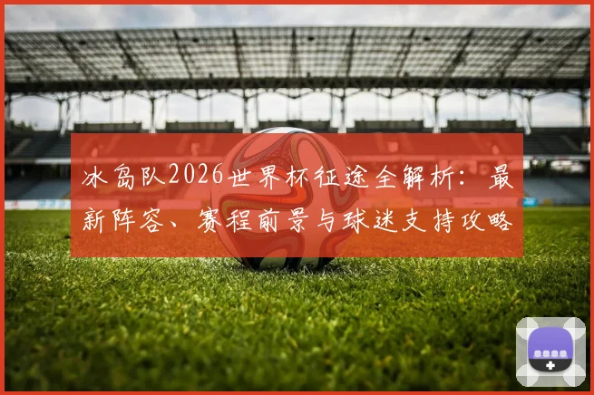 冰岛队2026世界杯征途全解析：最新阵容、赛程前景与球迷支持攻略