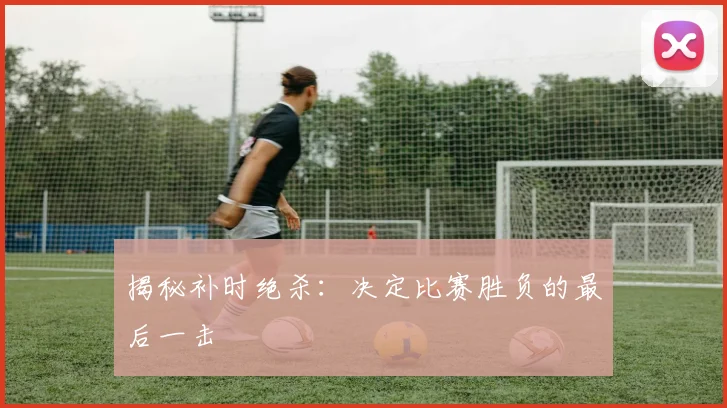 揭秘补时绝杀：决定比赛胜负的最后一击