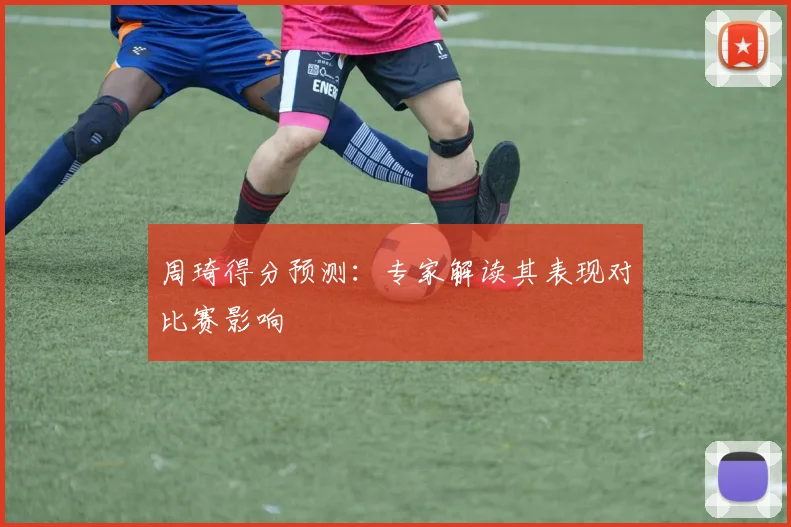 周琦得分预测：专家解读其表现对比赛影响