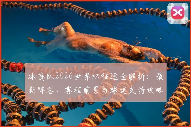 冰岛队2026世界杯征途全解析：最新阵容、赛程前景与球迷支持攻略