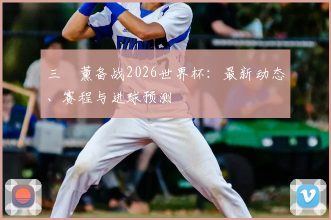三笘薰备战2026世界杯：最新动态、赛程与进球预测