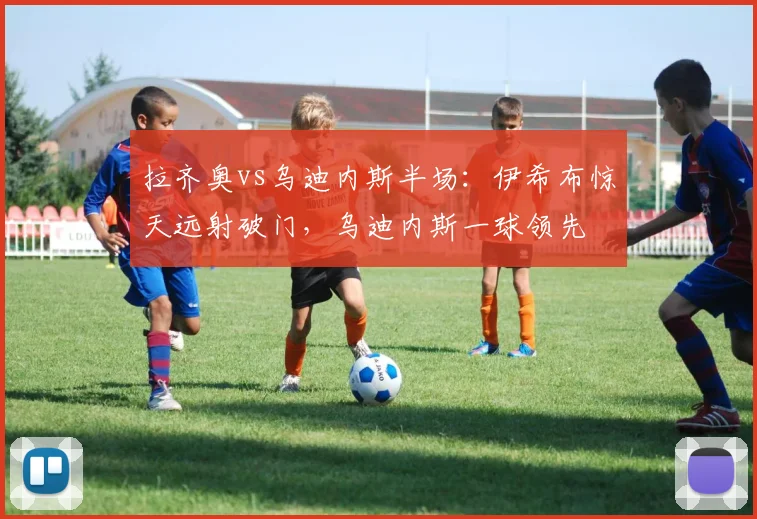 拉齐奥vs乌迪内斯半场：伊希布惊天远射破门，乌迪内斯一球领先