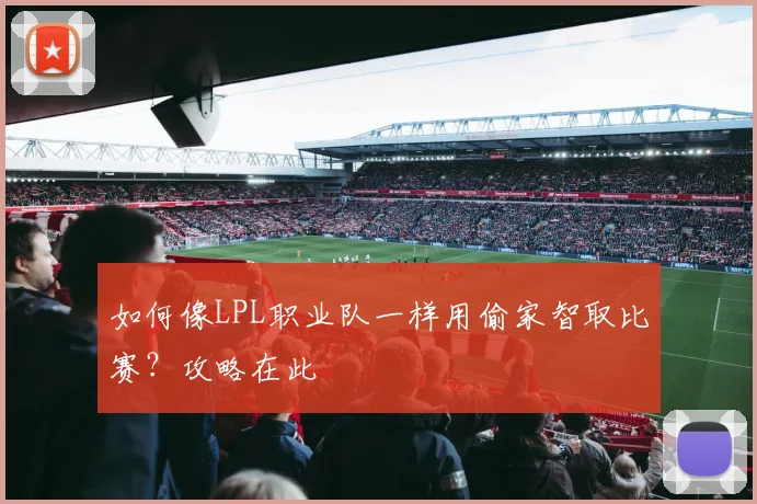 如何像LPL职业队一样用偷家智取比赛？攻略在此