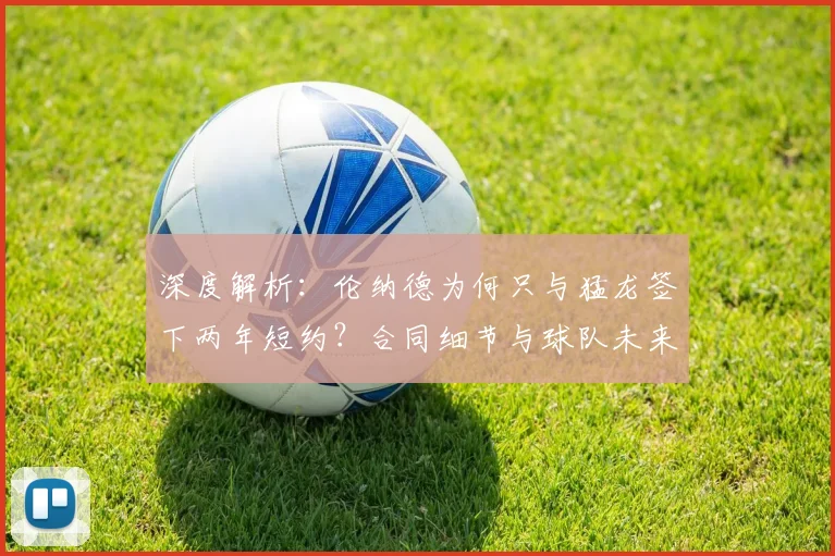 深度解析：伦纳德为何只与猛龙签下两年短约？合同细节与球队未来影响全知道