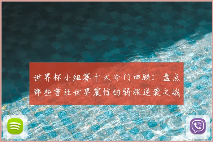 世界杯小组赛十大冷门回顾：盘点那些曾让世界震惊的弱旅逆袭之战