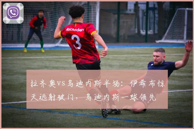 拉齐奥vs乌迪内斯半场：伊希布惊天远射破门，乌迪内斯一球领先