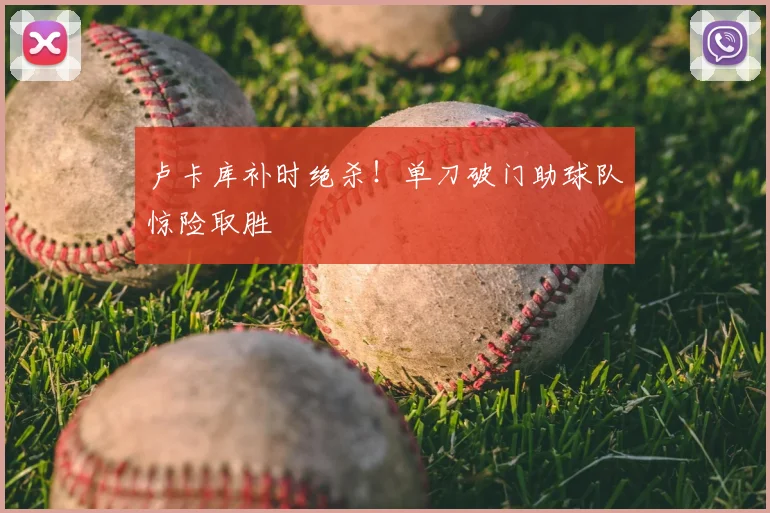 卢卡库补时绝杀！单刀破门助球队惊险取胜