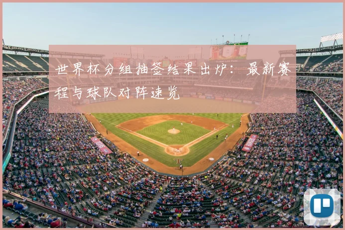 世界杯分组抽签结果出炉：最新赛程与球队对阵速览