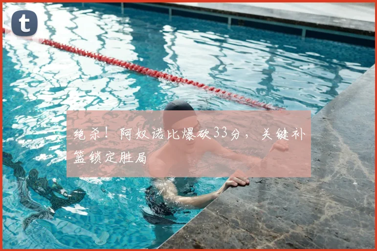 绝杀！阿奴诺比爆砍33分，关键补篮锁定胜局