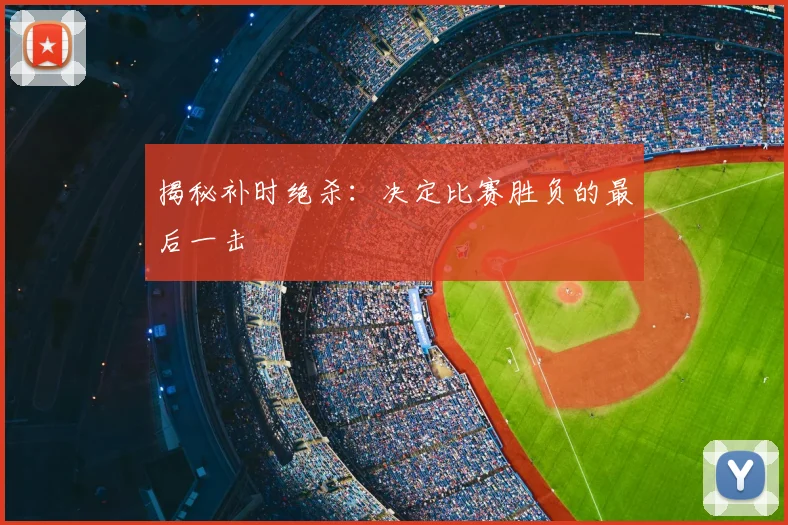 揭秘补时绝杀：决定比赛胜负的最后一击