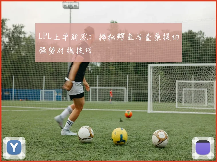 LPL上单新宠：揭秘鳄鱼与奎桑提的强势对线技巧