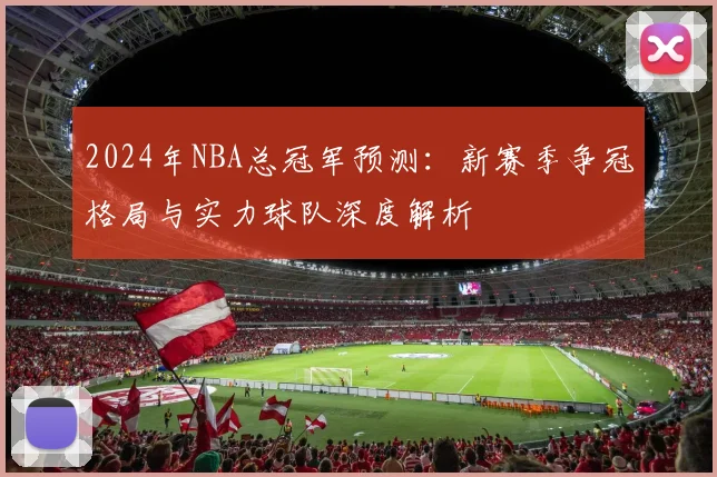 2024年NBA总冠军预测：新赛季争冠格局与实力球队深度解析