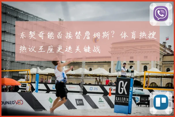 东契奇能否接替詹姆斯？体育热搜热议王座更迭关键战