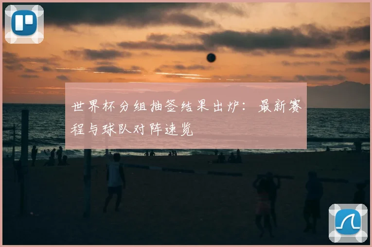 世界杯分组抽签结果出炉：最新赛程与球队对阵速览