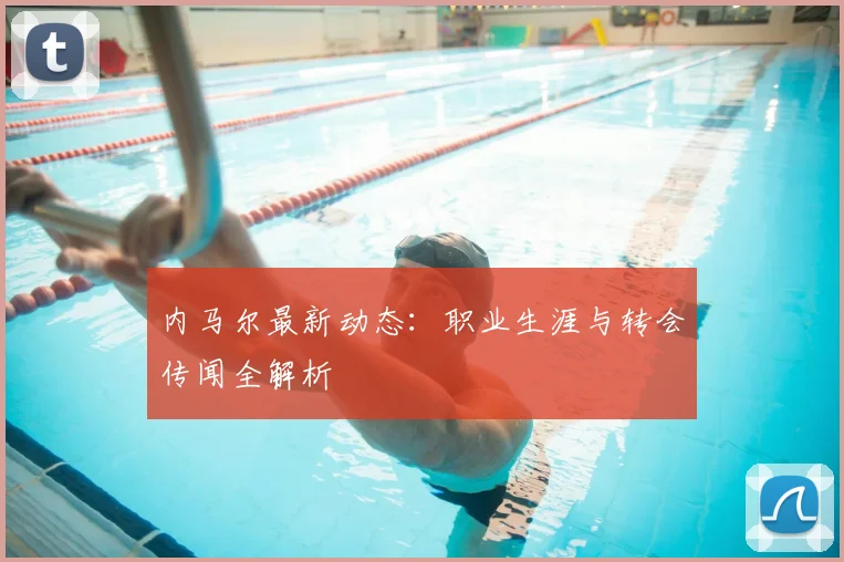内马尔最新动态：职业生涯与转会传闻全解析