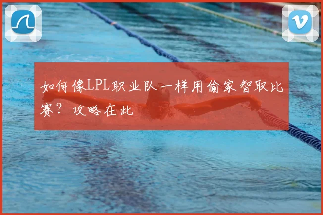如何像LPL职业队一样用偷家智取比赛？攻略在此