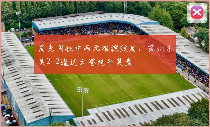 周光国独中两元难挽败局，苏州东吴2-2遭连云港绝平复盘
