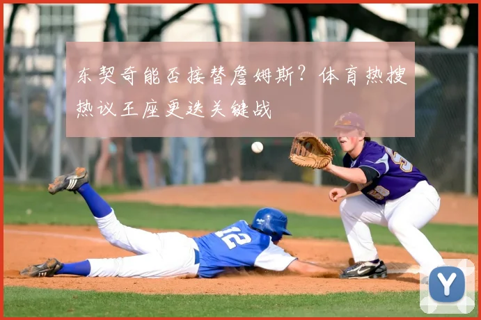 东契奇能否接替詹姆斯？体育热搜热议王座更迭关键战