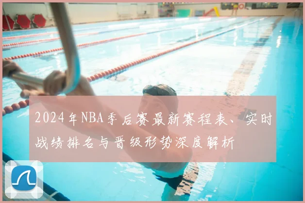 2024年NBA季后赛最新赛程表、实时战绩排名与晋级形势深度解析