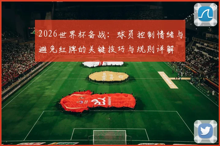 2026世界杯备战：球员控制情绪与避免红牌的关键技巧与规则详解